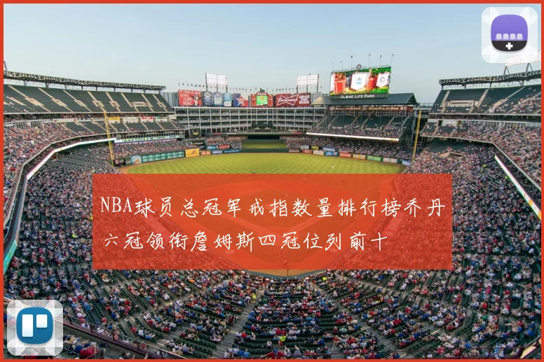 NBA球员总冠军戒指数量排行榜乔丹六冠领衔詹姆斯四冠位列前十