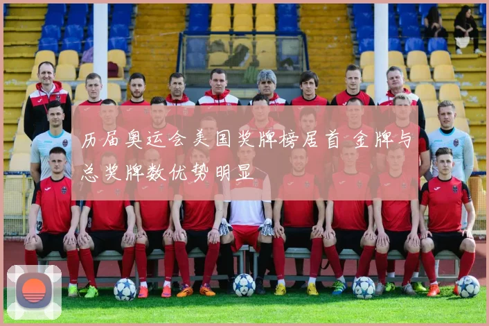 历届奥运会美国奖牌榜居首 金牌与总奖牌数优势明显