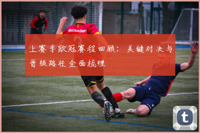 上赛季欧冠赛程回顾:关键对决与晋级路径全面梳理