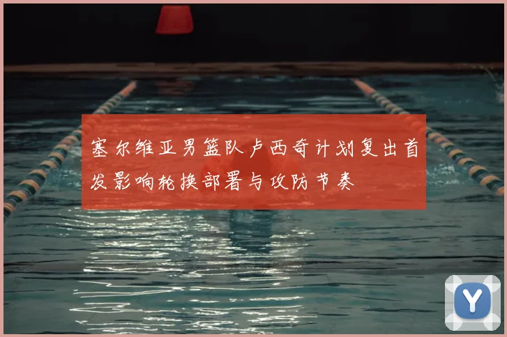 塞尔维亚男篮队卢西奇计划复出首发影响轮换部署与攻防节奏