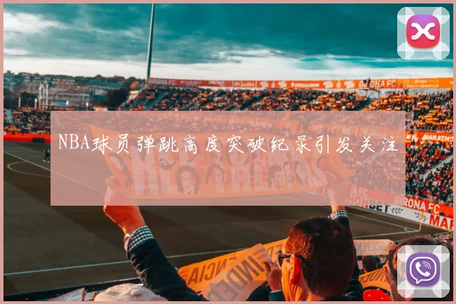 NBA球员弹跳高度突破纪录引发关注