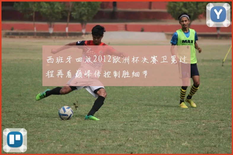 西班牙回放2012欧洲杯决赛卫冕过程再看巅峰传控制胜细节