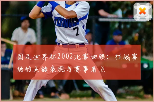 国足世界杯2002比赛回顾:征战赛场的关键表现与赛事看点