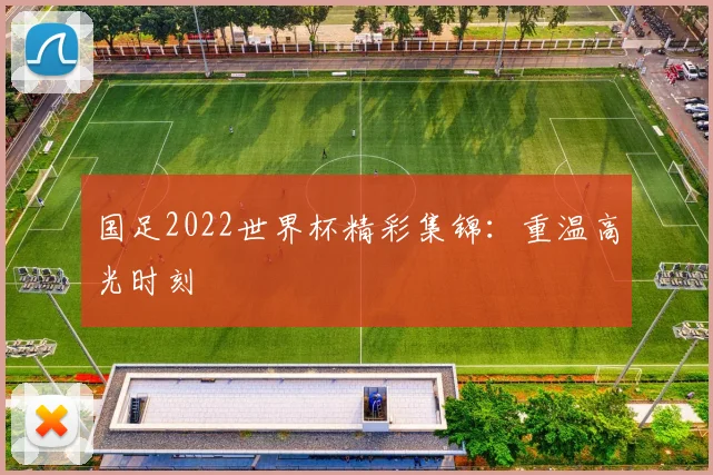 国足2022世界杯精彩集锦:重温高光时刻