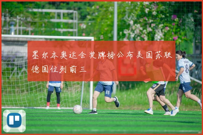 墨尔本奥运会奖牌榜公布美国苏联德国位列前三