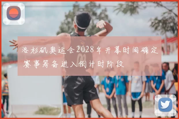 洛杉矶奥运会2028年开幕时间确定 赛事筹备进入倒计时阶段