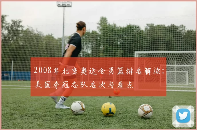 2008年北京奥运会男篮排名解读：美国夺冠各队名次与看点