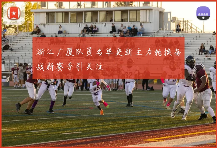 浙江广厦队员名单更新主力轮换备战新赛季引关注