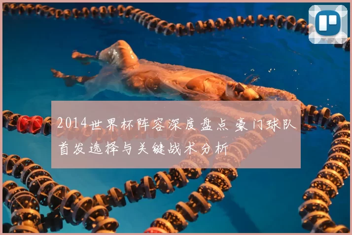 2014世界杯阵容深度盘点 豪门球队首发选择与关键战术分析