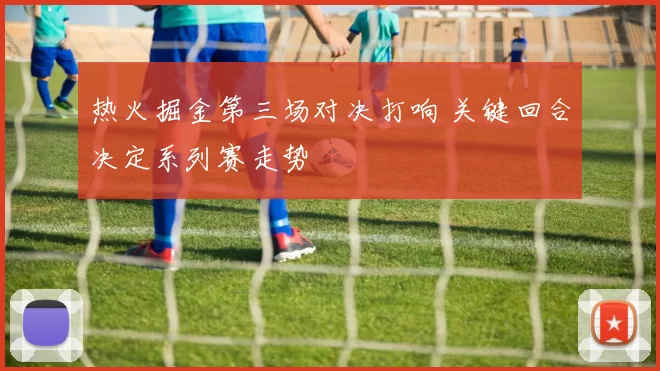 热火掘金第三场对决打响 关键回合决定系列赛走势