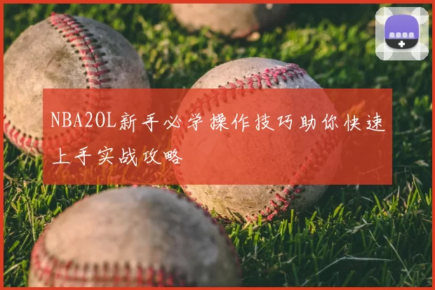 NBA2OL新手必学操作技巧助你快速上手实战攻略