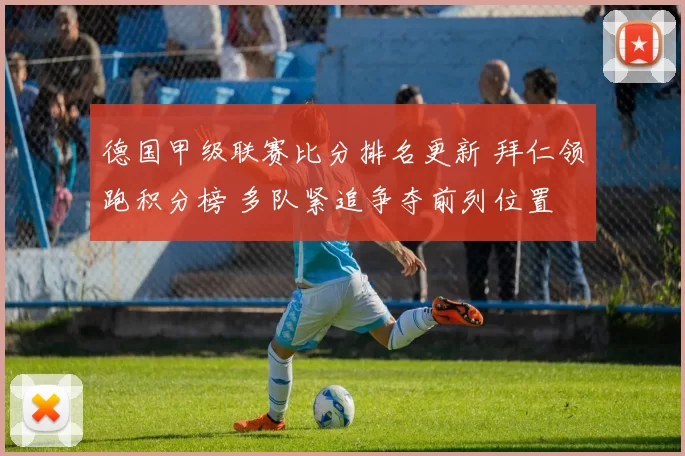 德国甲级联赛比分排名更新 拜仁领跑积分榜 多队紧追争夺前列位置