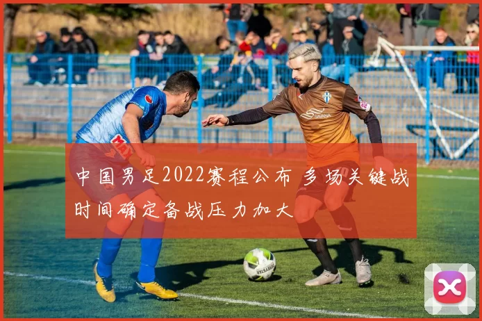 中国男足2022赛程公布 多场关键战时间确定备战压力加大