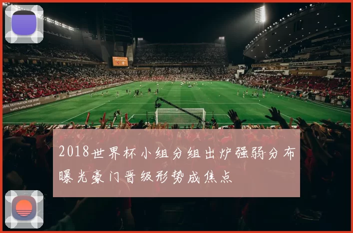 2018世界杯小组分组出炉强弱分布曝光豪门晋级形势成焦点