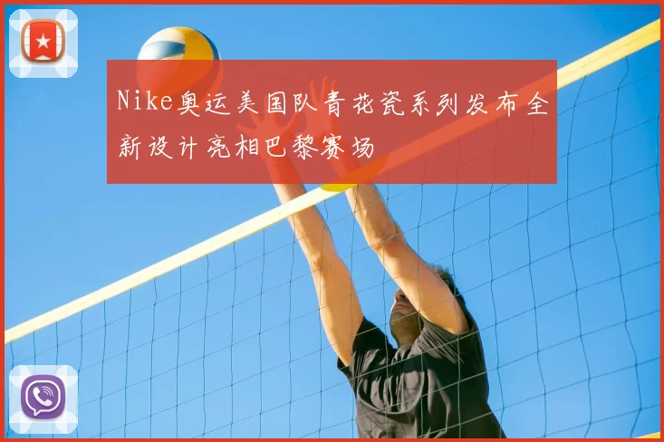 Nike奥运美国队青花瓷系列发布全新设计亮相巴黎赛场