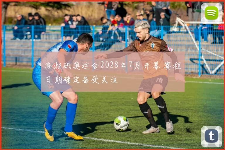 洛杉矶奥运会2028年7月开幕 赛程日期确定备受关注