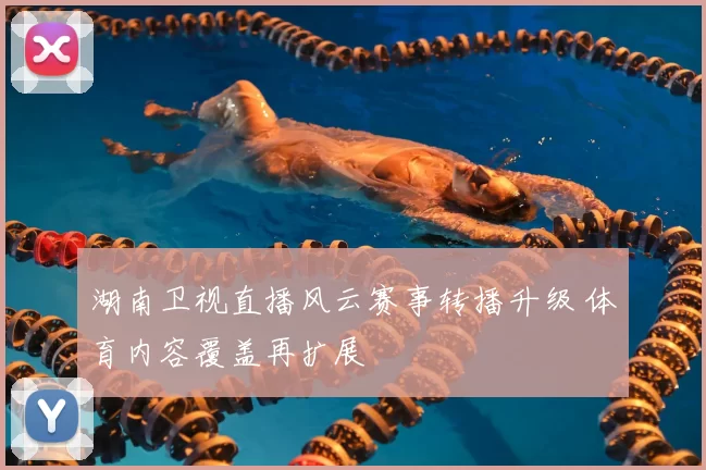 湖南卫视直播风云赛事转播升级 体育内容覆盖再扩展
