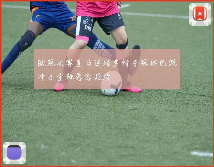 欧冠决赛皇马逆转多特夺冠姆巴佩冲击金靴悬念延续