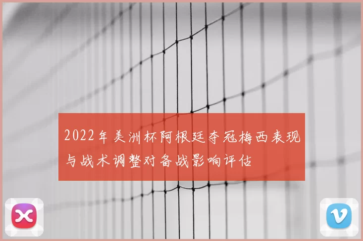 2022年美洲杯阿根廷夺冠梅西表现与战术调整对备战影响评估
