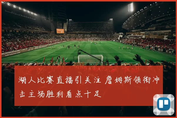 湖人比赛直播引关注 詹姆斯领衔冲击主场胜利看点十足