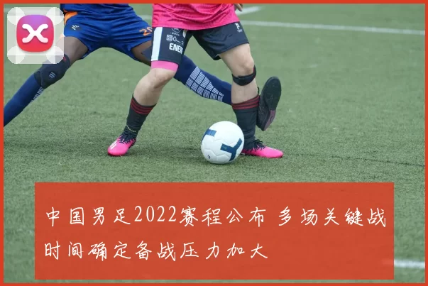 中国男足2022赛程公布 多场关键战时间确定备战压力加大