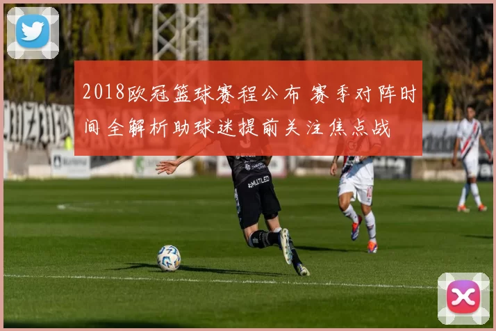 2018欧冠篮球赛程公布 赛季对阵时间全解析助球迷提前关注焦点战