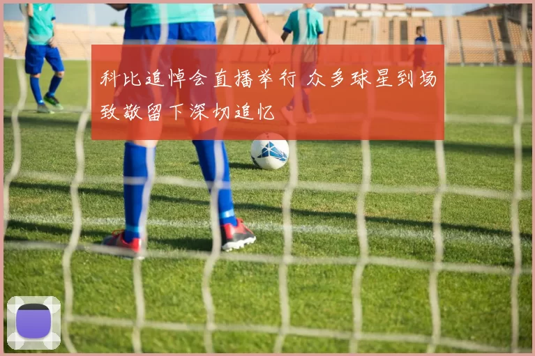 科比追悼会直播举行 众多球星到场致敬留下深切追忆