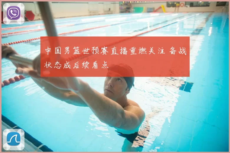 中国男篮世预赛直播重燃关注 备战状态成后续看点