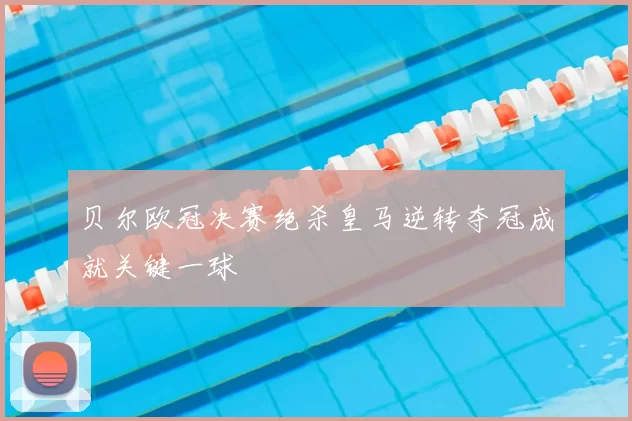贝尔欧冠决赛绝杀皇马逆转夺冠成就关键一球