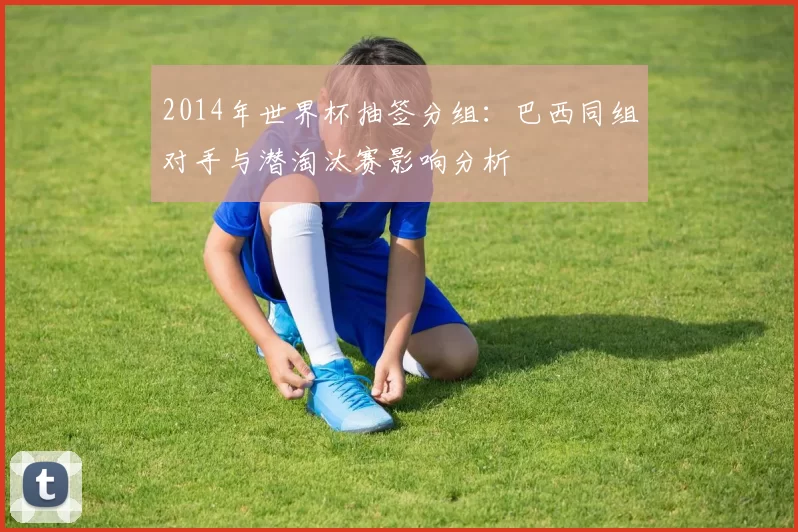 2014年世界杯抽签分组:巴西同组对手与潜淘汰赛影响分析