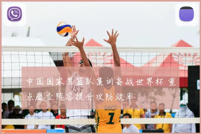 中国国家男篮队集训备战世界杯 重点磨合阵容提升攻防效率