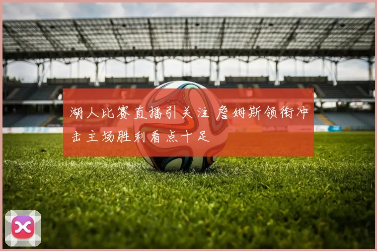湖人比赛直播引关注 詹姆斯领衔冲击主场胜利看点十足