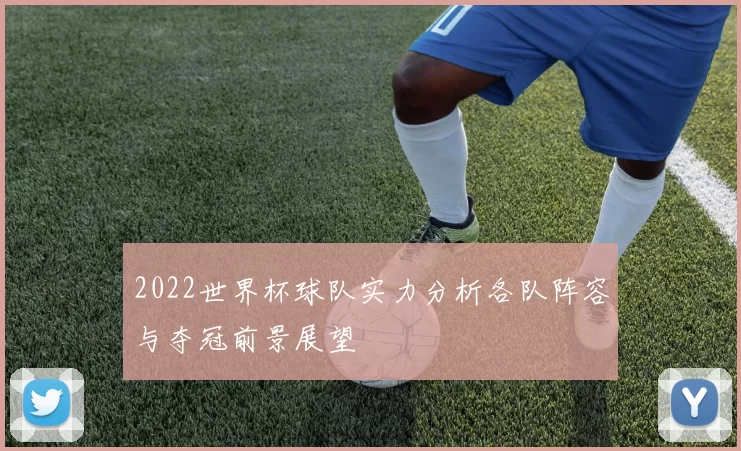 2022世界杯球队实力分析各队阵容与夺冠前景展望