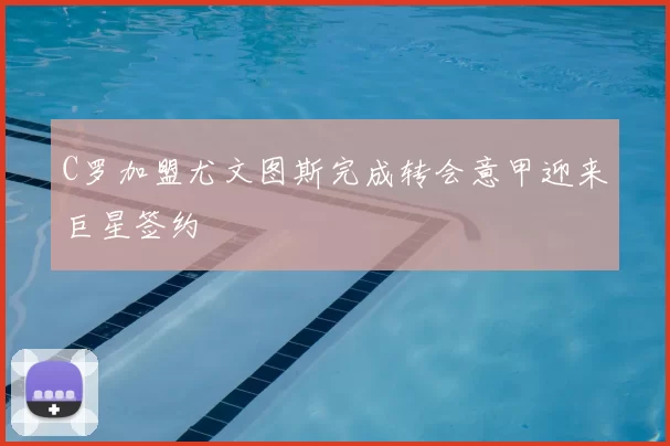 C罗加盟尤文图斯完成转会意甲迎来巨星签约