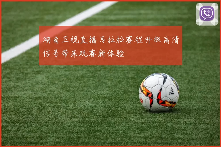 湖南卫视直播马拉松赛程升级高清信号带来观赛新体验