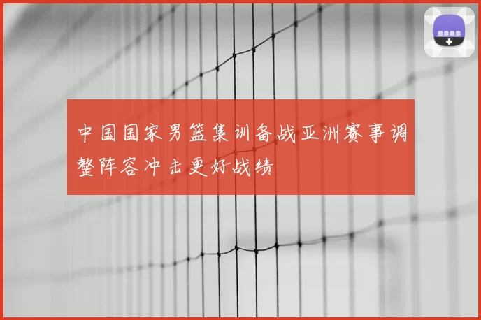 中国国家男篮集训备战亚洲赛事调整阵容冲击更好战绩