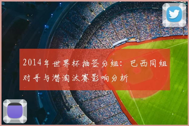 2014年世界杯抽签分组:巴西同组对手与潜淘汰赛影响分析