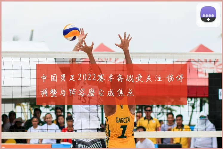 中国男足2022赛季备战受关注 伤停调整与阵容磨合成焦点