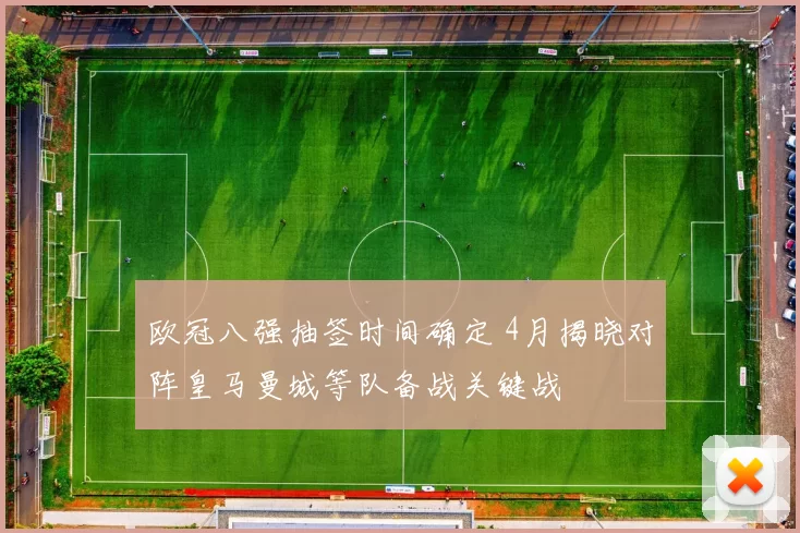 欧冠八强抽签时间确定 4月揭晓对阵皇马曼城等队备战关键战