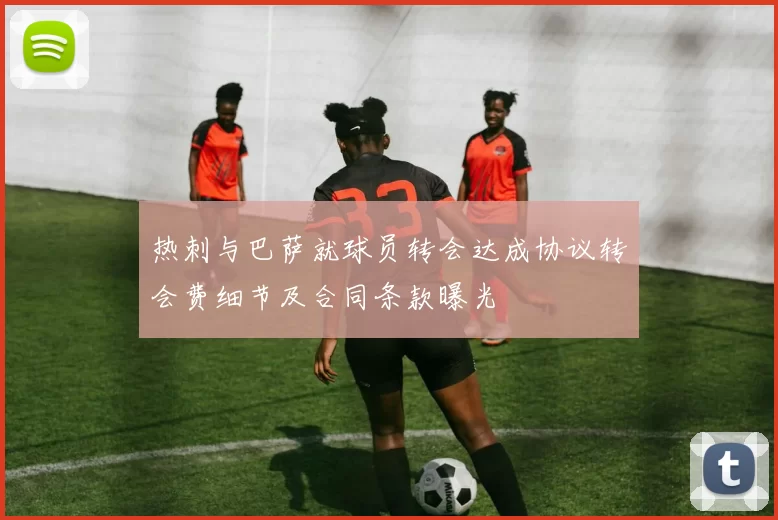 热刺与巴萨就球员转会达成协议转会费细节及合同条款曝光