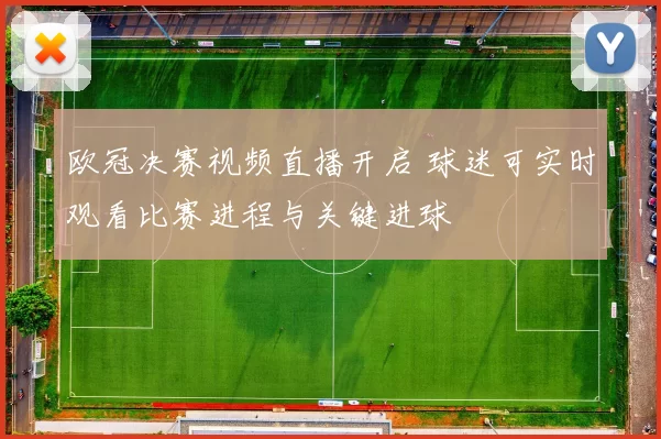 欧冠决赛视频直播开启 球迷可实时观看比赛进程与关键进球