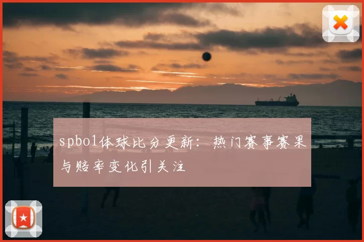 spbo1体球比分更新：热门赛事赛果与赔率变化引关注