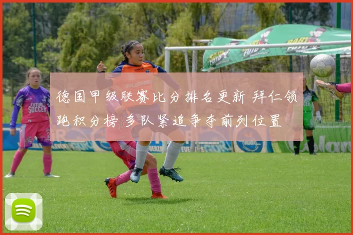德国甲级联赛比分排名更新 拜仁领跑积分榜 多队紧追争夺前列位置