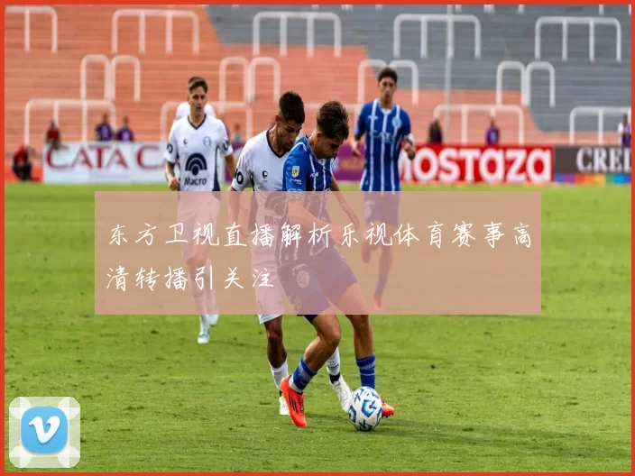 东方卫视直播解析乐视体育赛事高清转播引关注