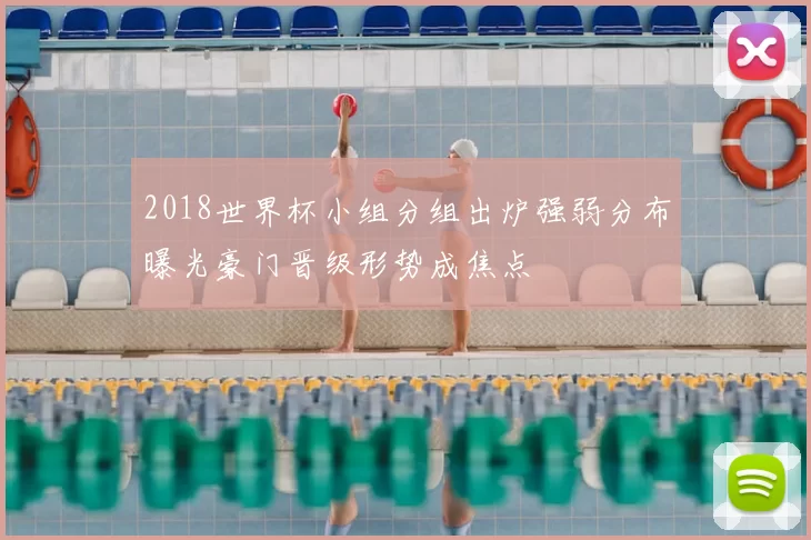 2018世界杯小组分组出炉强弱分布曝光豪门晋级形势成焦点