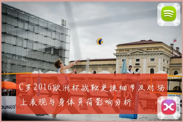 C罗2016欧洲杯战靴更换细节及对场上表现与身体负荷影响分析