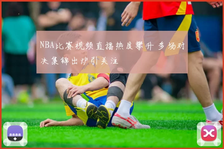 NBA比赛视频直播热度攀升 多场对决集锦出炉引关注