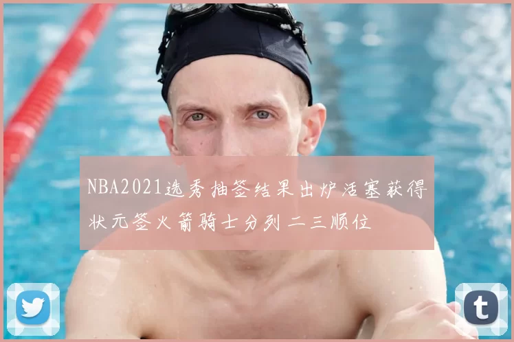 NBA2021选秀抽签结果出炉活塞获得状元签火箭骑士分列二三顺位