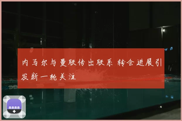 内马尔与曼联传出联系 转会进展引发新一轮关注