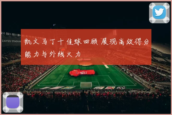 凯文马丁十佳球回顾 展现高效得分能力与外线火力